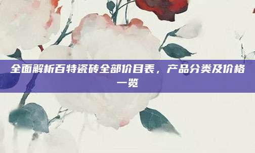 全面解析百特瓷砖全部价目表，产品分类及价格一览