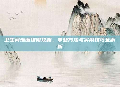 卫生间地面维修攻略，专业方法与实用技巧全解析