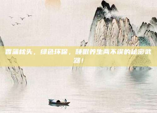 香蒲枕头，绿色环保，睡眠养生两不误的秘密武器！