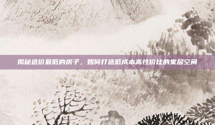 揭秘造价最低的房子，如何打造低成本高性价比的家居空间