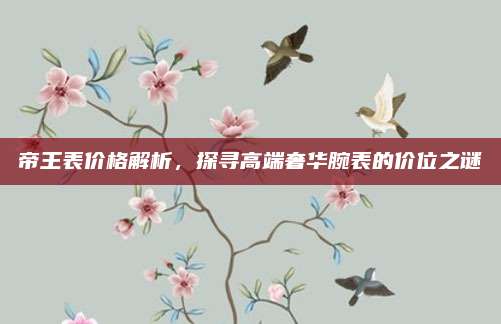 帝王表价格解析，探寻高端奢华腕表的价位之谜