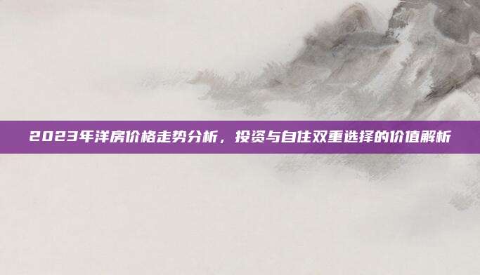 2023年洋房价格走势分析，投资与自住双重选择的价值解析