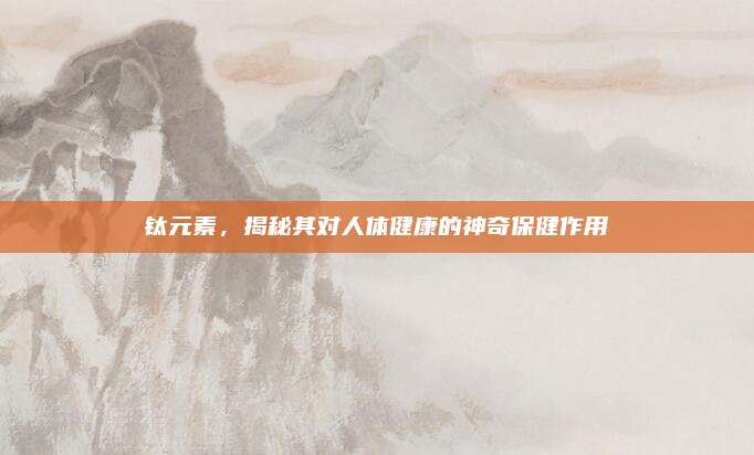 钛元素，揭秘其对人体健康的神奇保健作用