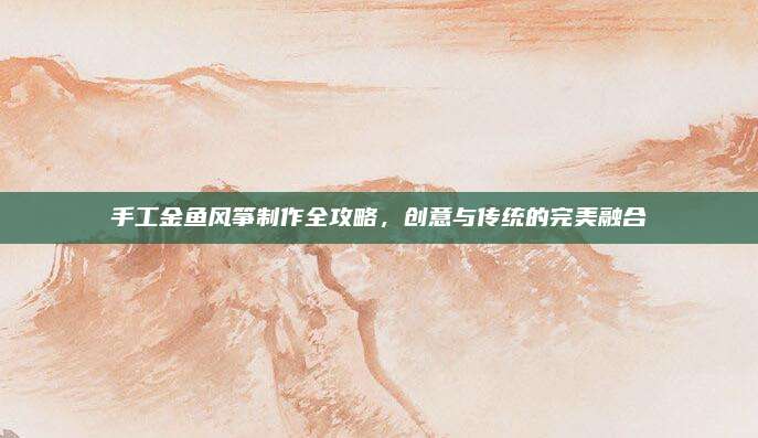 手工金鱼风筝制作全攻略，创意与传统的完美融合