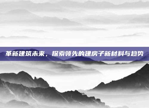 革新建筑未来，探索领先的建房子新材料与趋势