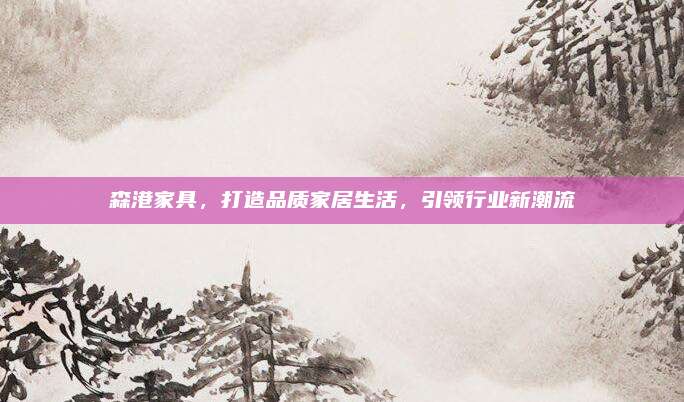 森港家具，打造品质家居生活，引领行业新潮流