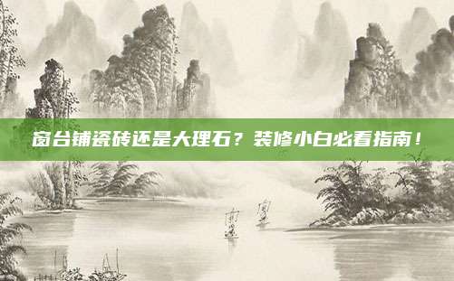 窗台铺瓷砖还是大理石？装修小白必看指南！