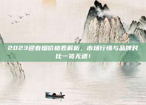 2023迎春烟价格表解析，市场行情与品牌对比一览无遗！