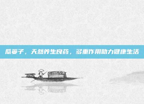 瓜蒌子，天然养生良药，多重作用助力健康生活