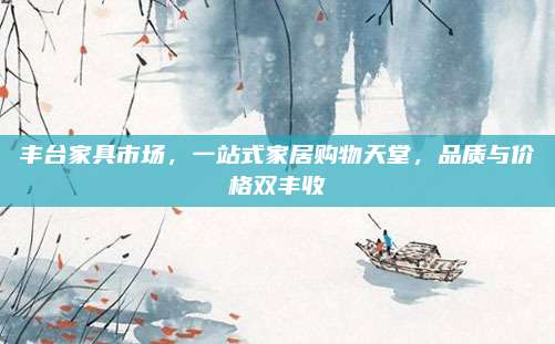 丰台家具市场，一站式家居购物天堂，品质与价格双丰收