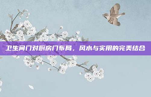 卫生间门对厨房门布局，风水与实用的完美结合