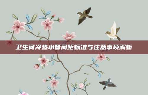 卫生间冷热水管间距标准与注意事项解析