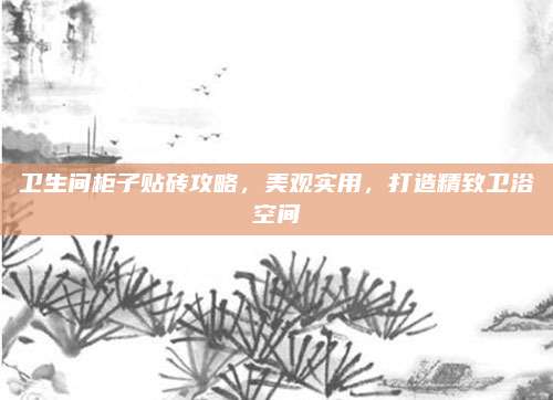 卫生间柜子贴砖攻略，美观实用，打造精致卫浴空间