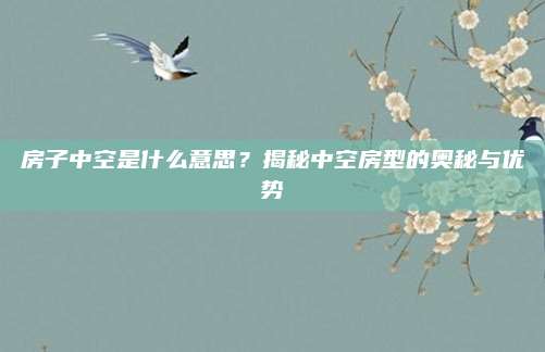 房子中空是什么意思？揭秘中空房型的奥秘与优势