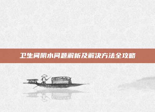 卫生间阴水问题解析及解决方法全攻略