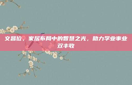 文昌位，家居布局中的智慧之光，助力学业事业双丰收