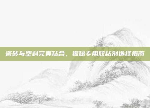 瓷砖与塑料完美粘合，揭秘专用胶粘剂选择指南