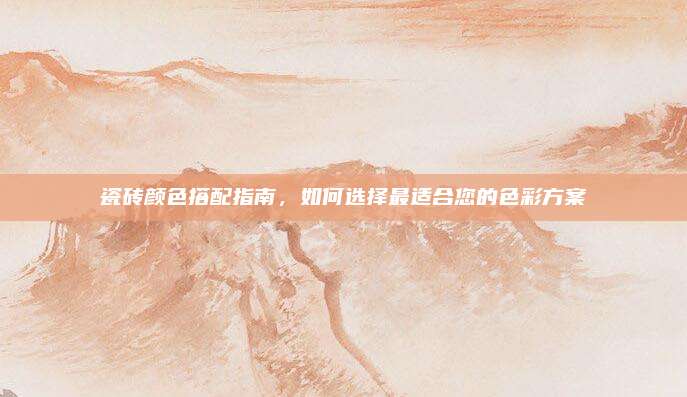 瓷砖颜色搭配指南，如何选择最适合您的色彩方案