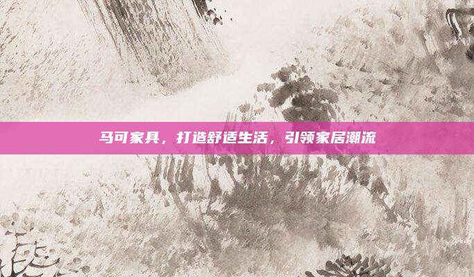 马可家具，打造舒适生活，引领家居潮流