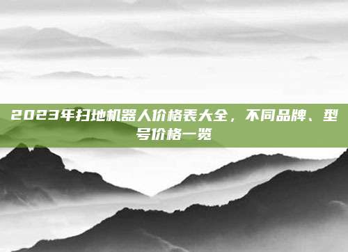 2023年扫地机器人价格表大全，不同品牌、型号价格一览