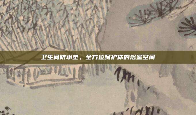 卫生间防水垫，全方位呵护你的浴室空间