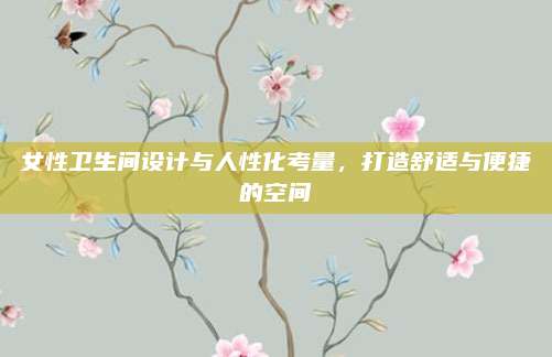女性卫生间设计与人性化考量，打造舒适与便捷的空间
