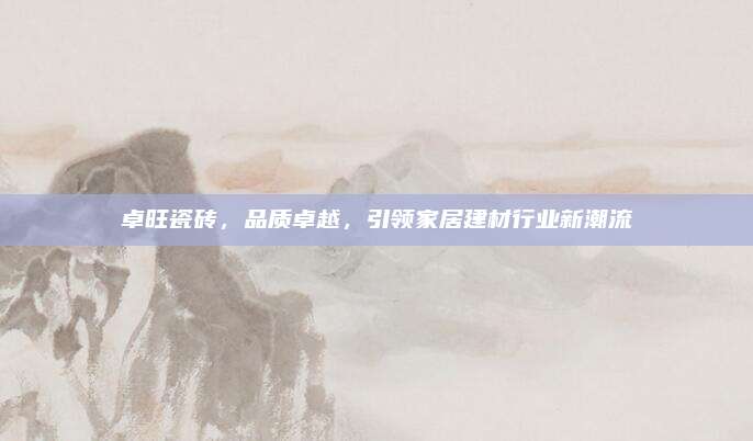 卓旺瓷砖，品质卓越，引领家居建材行业新潮流