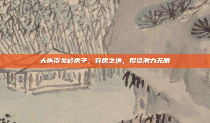 大连南关岭房子，宜居之选，投资潜力无限