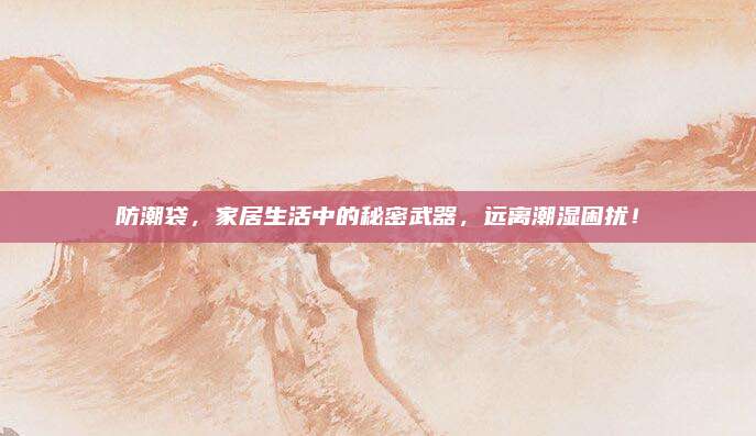 防潮袋，家居生活中的秘密武器，远离潮湿困扰！
