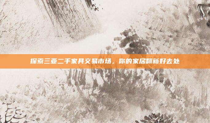 探索三亚二手家具交易市场，你的家居翻新好去处