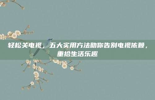 轻松关电视，五大实用方法助你告别电视依赖，重拾生活乐趣