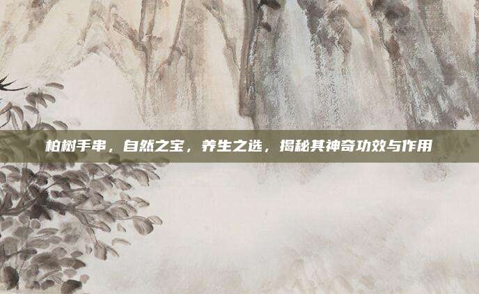 柏树手串，自然之宝，养生之选，揭秘其神奇功效与作用