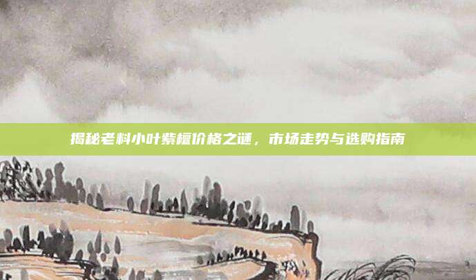 揭秘老料小叶紫檀价格之谜，市场走势与选购指南