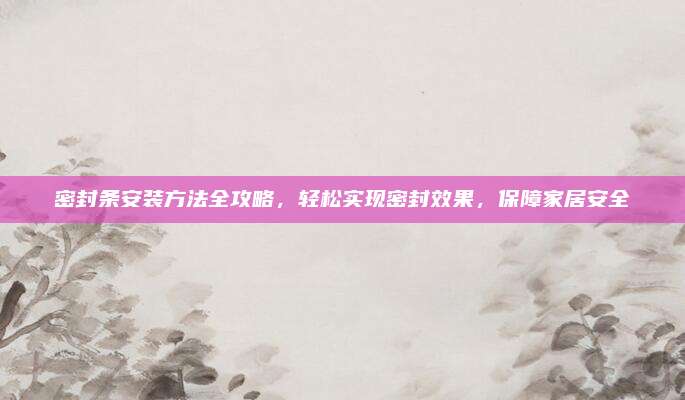 密封条安装方法全攻略，轻松实现密封效果，保障家居安全
