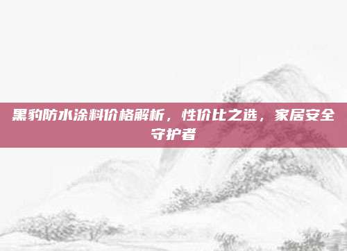 黑豹防水涂料价格解析，性价比之选，家居安全守护者
