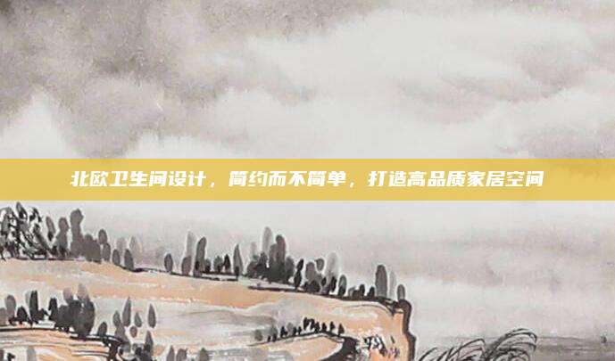 北欧卫生间设计，简约而不简单，打造高品质家居空间