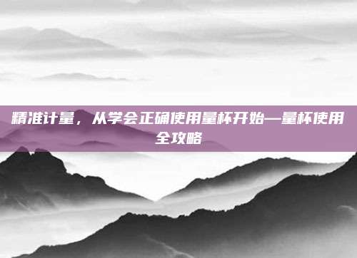 精准计量，从学会正确使用量杯开始—量杯使用全攻略