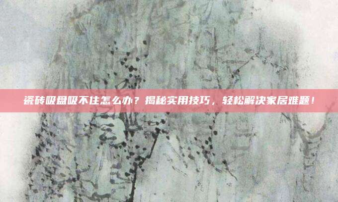 瓷砖吸盘吸不住怎么办？揭秘实用技巧，轻松解决家居难题！