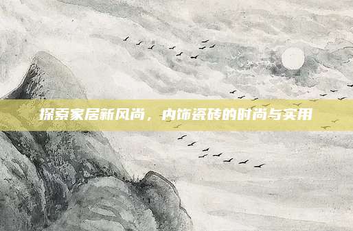 探索家居新风尚，内饰瓷砖的时尚与实用