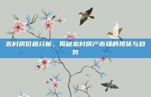 农村房价格分析，揭秘农村房产市场的现状与趋势