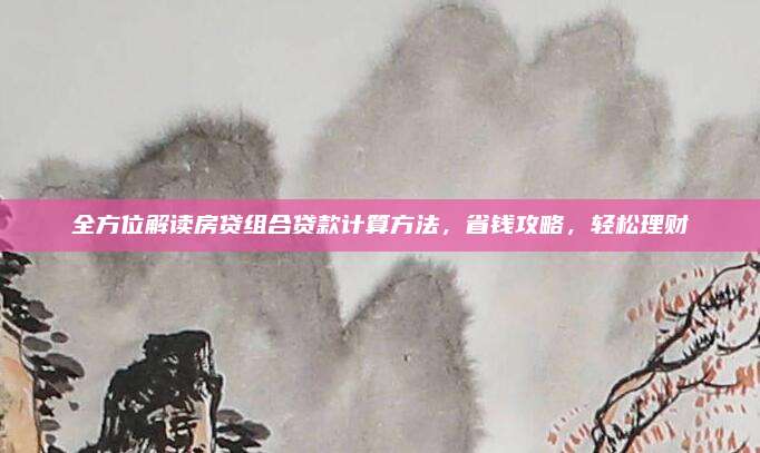 全方位解读房贷组合贷款计算方法，省钱攻略，轻松理财