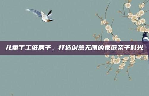 儿童手工纸房子，打造创意无限的家庭亲子时光