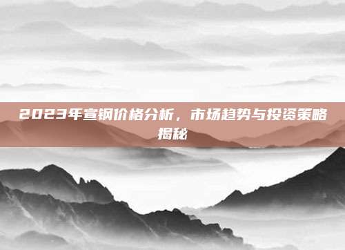 2023年宣钢价格分析，市场趋势与投资策略揭秘