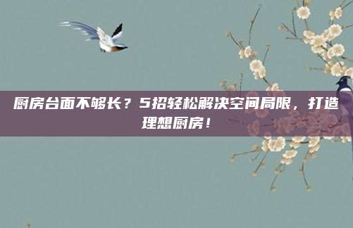 厨房台面不够长？5招轻松解决空间局限，打造理想厨房！