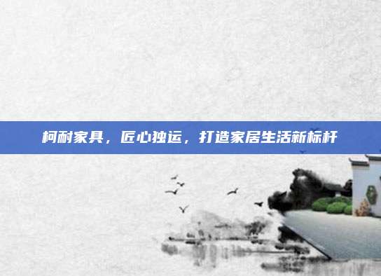 柯耐家具，匠心独运，打造家居生活新标杆