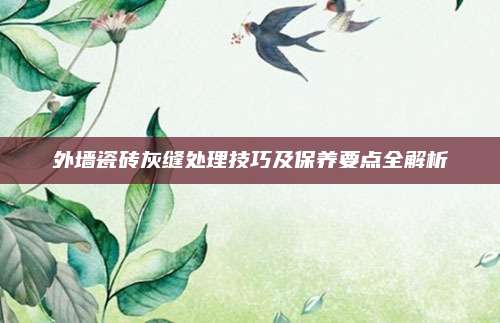 外墙瓷砖灰缝处理技巧及保养要点全解析