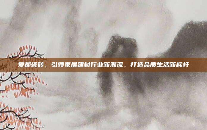 爱都瓷砖，引领家居建材行业新潮流，打造品质生活新标杆