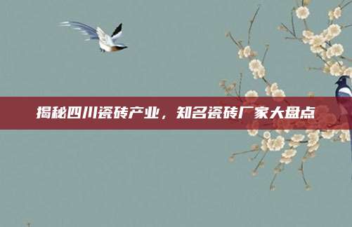 揭秘四川瓷砖产业，知名瓷砖厂家大盘点