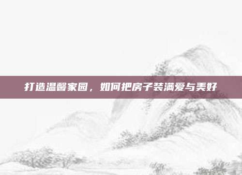 打造温馨家园，如何把房子装满爱与美好