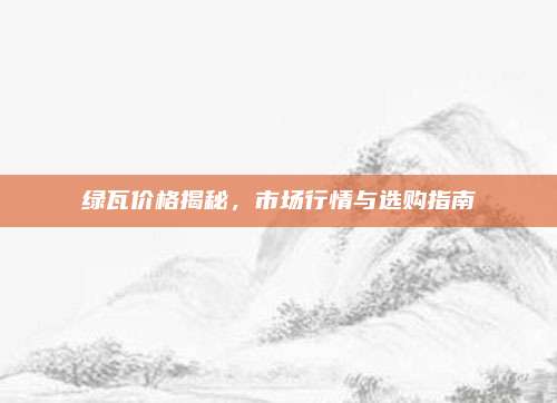 绿瓦价格揭秘，市场行情与选购指南